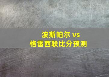 波斯帕尔 vs格雷西联比分预测